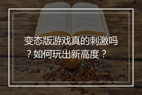 变态版游戏真的刺激吗？如何玩出新高度？