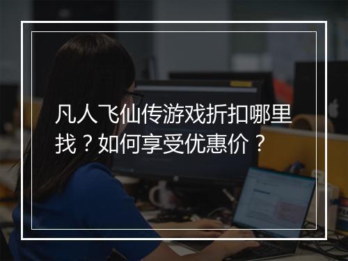凡人飞仙传游戏折扣哪里找？如何享受优惠价？