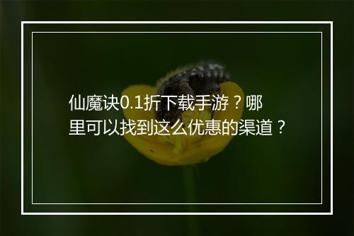仙魔诀0.1折下载手游?哪里可以找到这么优惠的渠道?