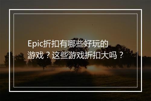 Epic折扣有哪些好玩的游戏？这些游戏折扣大吗？