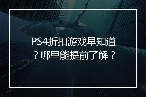 PS4折扣游戏早知道?哪里能提前了解?