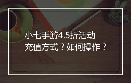 小七手游4.5折活动充值方式？如何操作？