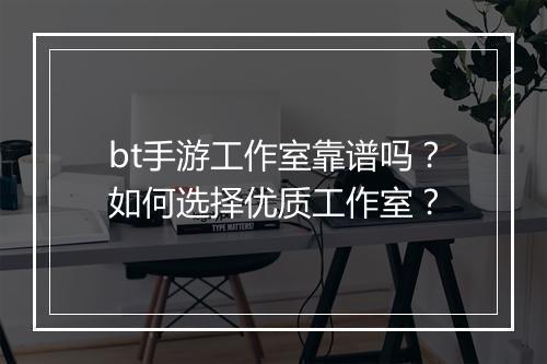 bt手游工作室靠谱吗？如何选择优质工作室？