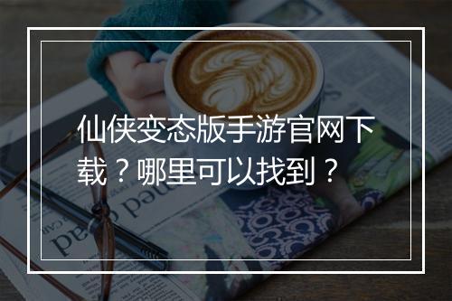 仙侠变态版手游官网下载？哪里可以找到？