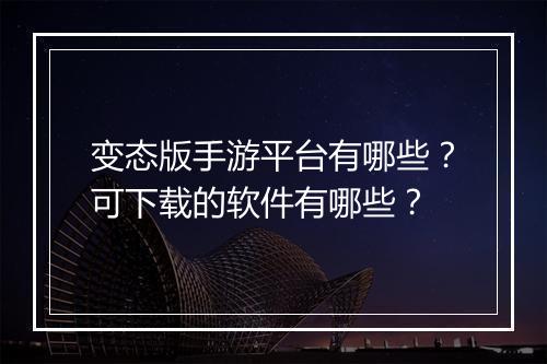 变态版手游平台有哪些？可下载的软件有哪些？