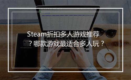 Steam折扣多人游戏推荐？哪款游戏最适合多人玩？