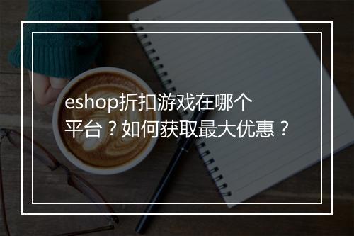 eshop折扣游戏在哪个平台？如何获取最大优惠？