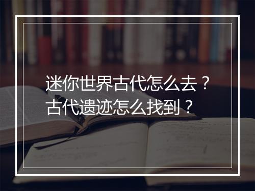 迷你世界古代怎么去?古代遗迹怎么找到?