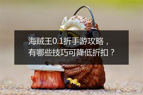 海贼王0.1折手游攻略，有哪些技巧可降低折扣？