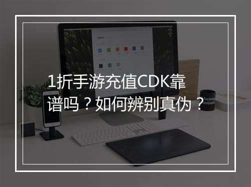 1折手游充值CDK靠谱吗？如何辨别真伪？