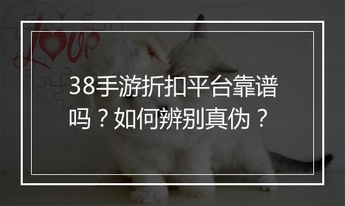 38手游折扣平台靠谱吗？如何辨别真伪？