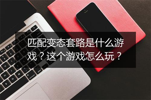 匹配变态套路是什么游戏?这个游戏怎么玩?
