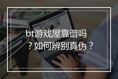 bt游戏屋靠谱吗?如何辨别真伪?
