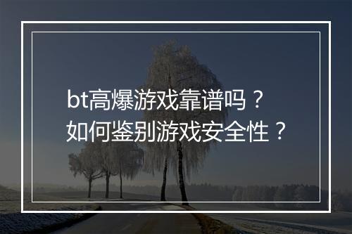bt高爆游戏靠谱吗？如何鉴别游戏安全性？