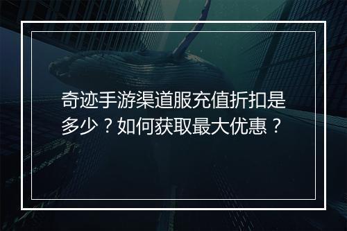 奇迹手游渠道服充值折扣是多少？如何获取最大优惠？