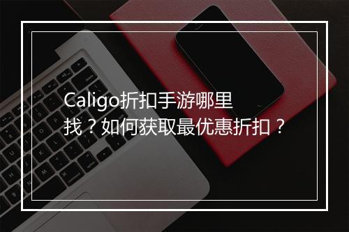 Caligo折扣手游哪里找？如何获取最优惠折扣？