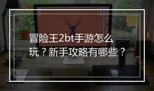 冒险王2bt手游怎么玩？新手攻略有哪些？
