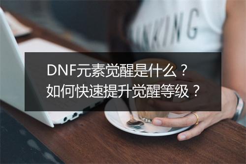 DNF元素觉醒是什么?如何快速提升觉醒等级?