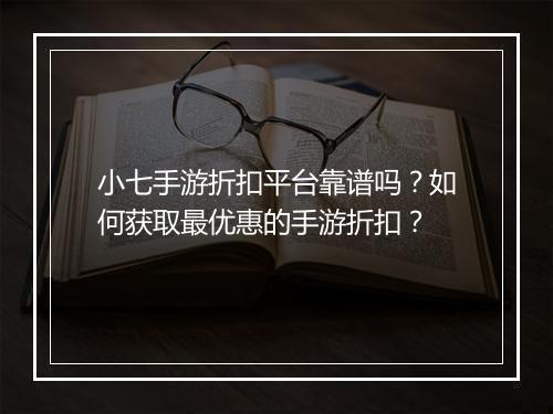 小七手游折扣平台靠谱吗？如何获取最优惠的手游折扣？