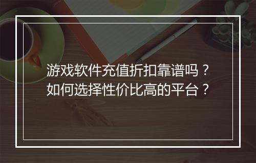 游戏软件充值折扣靠谱吗？如何选择性价比高的平台？