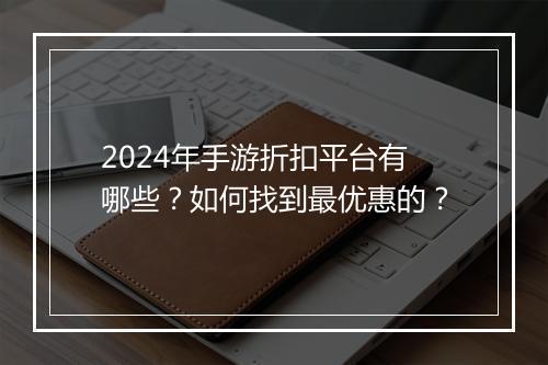 2024年手游折扣平台有哪些？如何找到最优惠的？