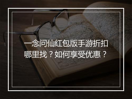 一念问仙红包版手游折扣哪里找？如何享受优惠？