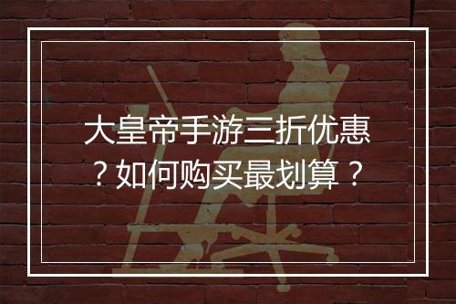大皇帝手游三折优惠？如何购买最划算？