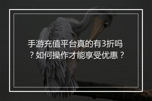 手游充值平台真的有3折吗？如何操作才能享受优惠？
