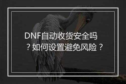 DNF自动收货安全吗？如何设置避免风险？