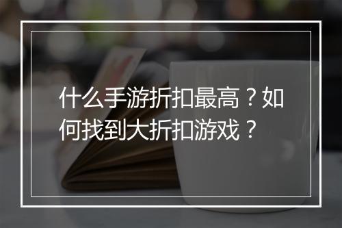 什么手游折扣最高？如何找到大折扣游戏？