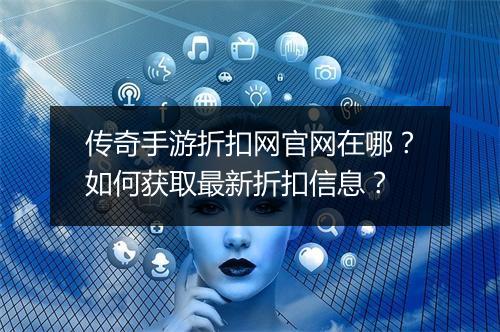 传奇手游折扣网官网在哪？如何获取最新折扣信息？