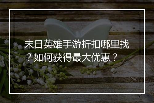 末日英雄手游折扣哪里找？如何获得最大优惠？