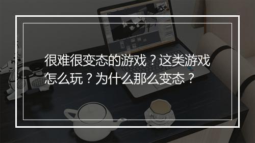很难很变态的游戏?这类游戏怎么玩?为什么那么变态?