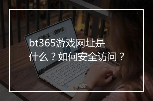 bt365游戏网址是什么？如何安全访问？