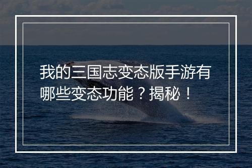 我的三国志变态版手游有哪些变态功能？揭秘！