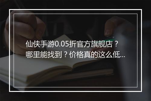 仙侠手游0.05折官方旗舰店？哪里能找到？价格真的这么低吗？