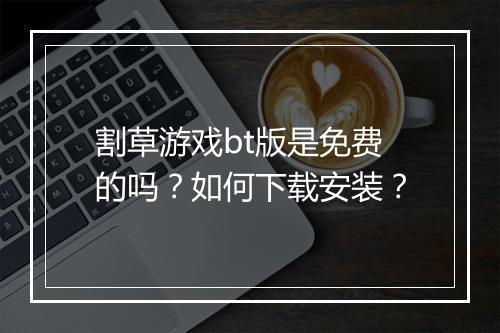 割草游戏bt版是免费的吗？如何下载安装？
