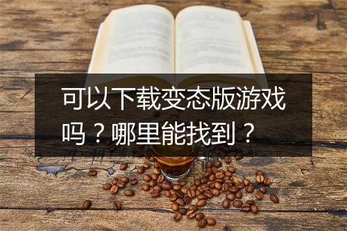 可以下载变态版游戏吗？哪里能找到？