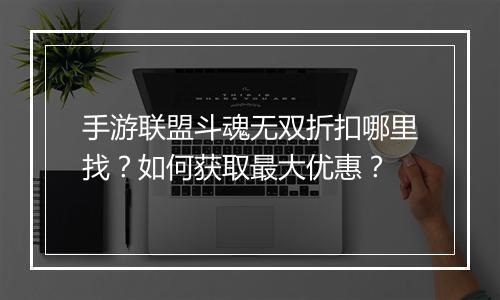 手游联盟斗魂无双折扣哪里找?如何获取最大优惠?