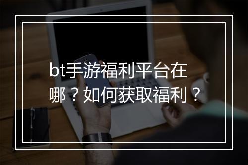 bt手游福利平台在哪？如何获取福利？