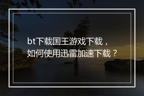 bt下载国王游戏下载,如何使用迅雷加速下载?