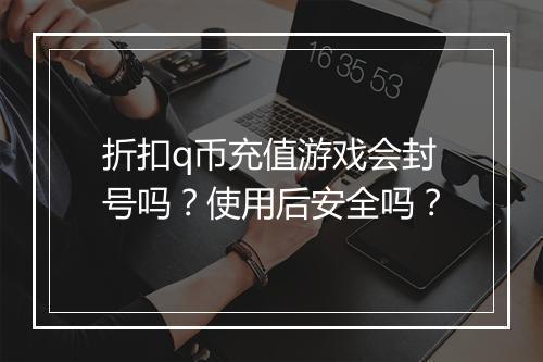 折扣q币充值游戏会封号吗？使用后安全吗？