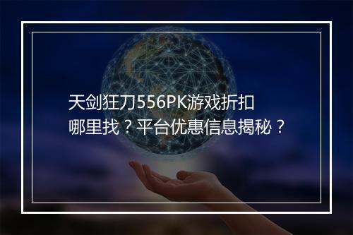 天剑狂刀556PK游戏折扣哪里找？平台优惠信息揭秘？