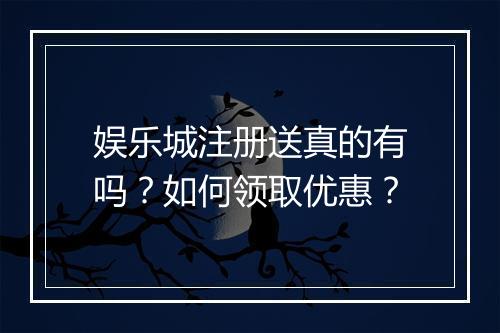 娱乐城注册送真的有吗？如何领取优惠？