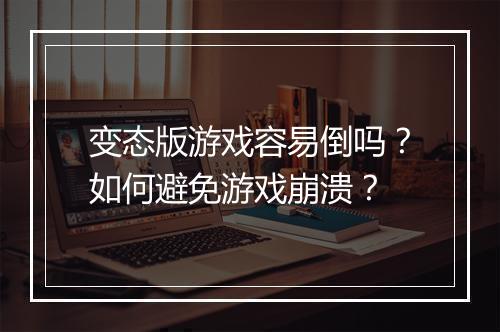 变态版游戏容易倒吗?如何避免游戏崩溃?