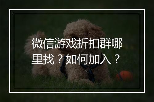 微信游戏折扣群哪里找？如何加入？