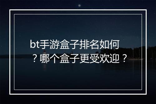 bt手游盒子排名如何？哪个盒子更受欢迎？