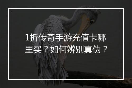 1折传奇手游充值卡哪里买？如何辨别真伪？
