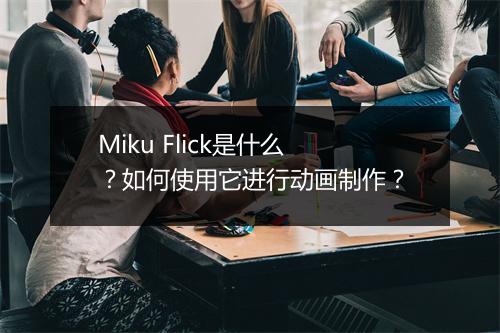 Miku Flick是什么？如何使用它进行动画制作？