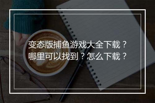 变态版捕鱼游戏大全下载?哪里可以找到?怎么下载?
